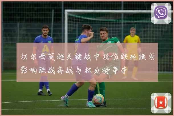 切尔西英超关键战中场伤缺轮换或影响欧战备战与积分榜争夺