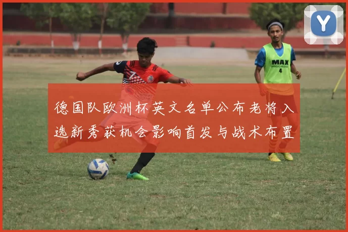德国队欧洲杯英文名单公布老将入选新秀获机会影响首发与战术布置