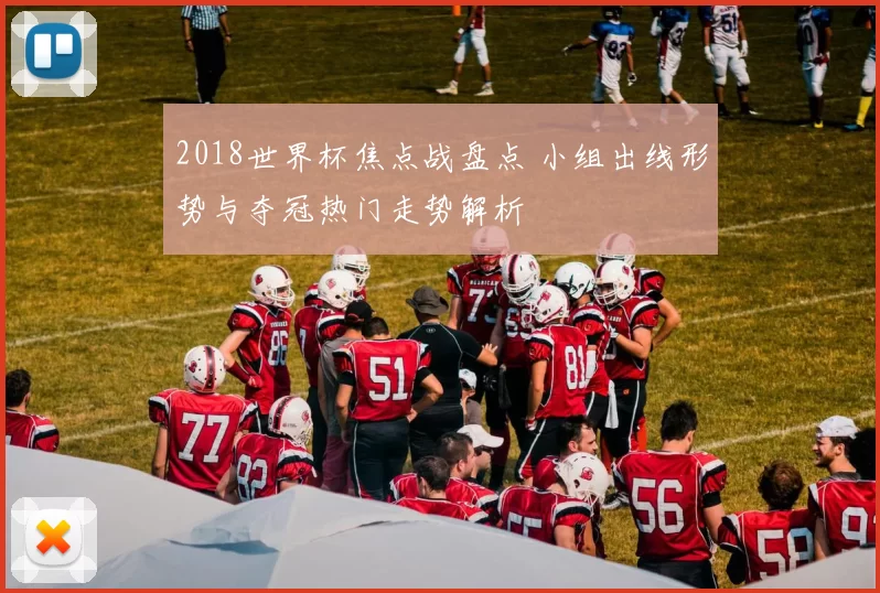 2018世界杯焦点战盘点 小组出线形势与夺冠热门走势解析