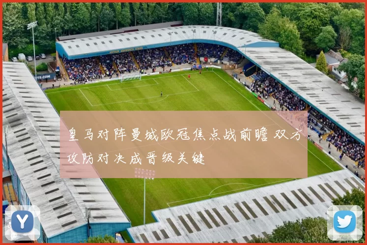 皇马对阵曼城欧冠焦点战前瞻 双方攻防对决成晋级关键