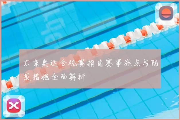 东京奥运会观赛指南赛事亮点与防疫措施全面解析