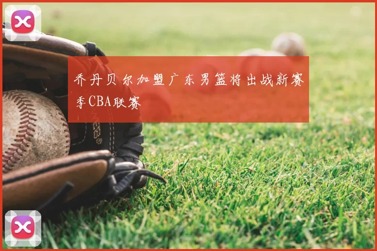 乔丹贝尔加盟广东男篮将出战新赛季CBA联赛