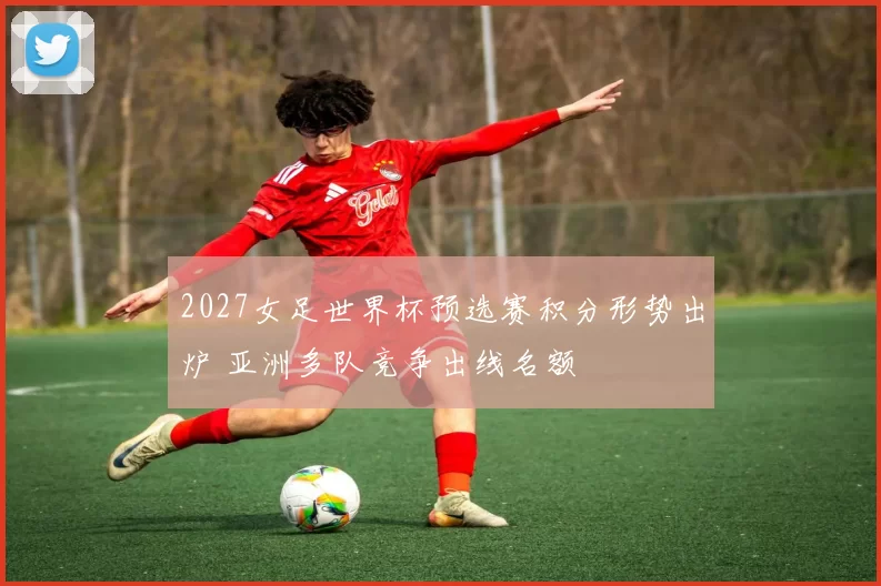 2027女足世界杯预选赛积分形势出炉 亚洲多队竞争出线名额