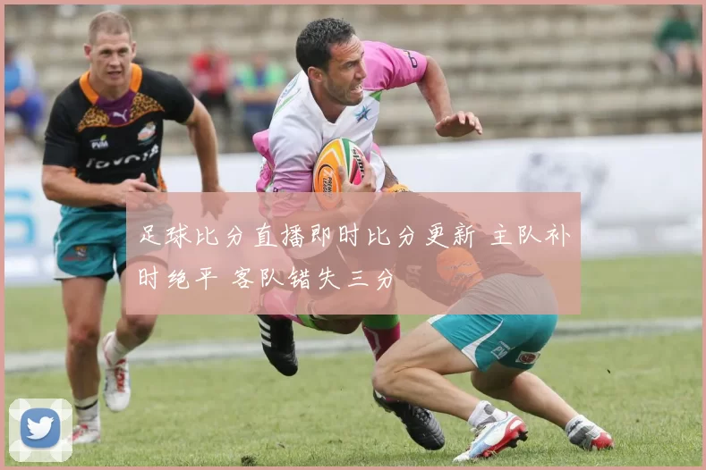 足球比分直播即时比分更新 主队补时绝平 客队错失三分