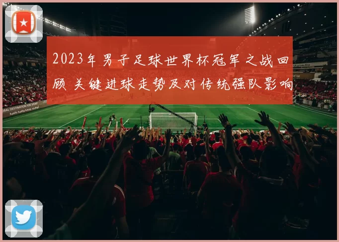 2023年男子足球世界杯冠军之战回顾 关键进球走势及对传统强队影响