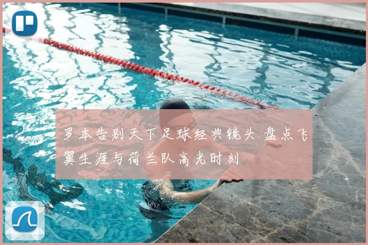 罗本告别天下足球经典镜头 盘点飞翼生涯与荷兰队高光时刻