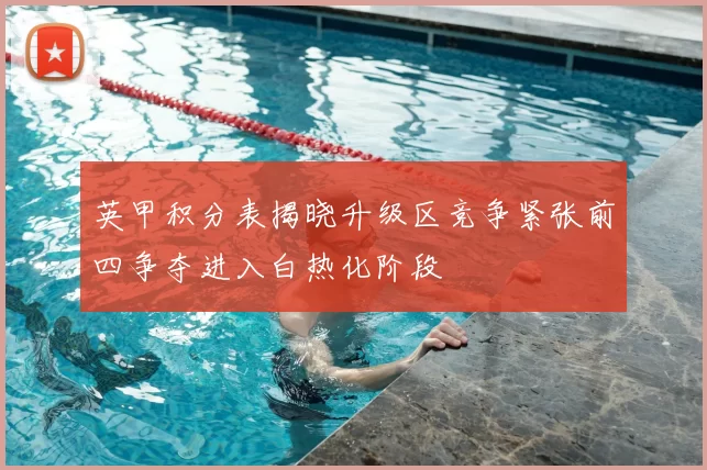 英甲积分表揭晓升级区竞争紧张前四争夺进入白热化阶段