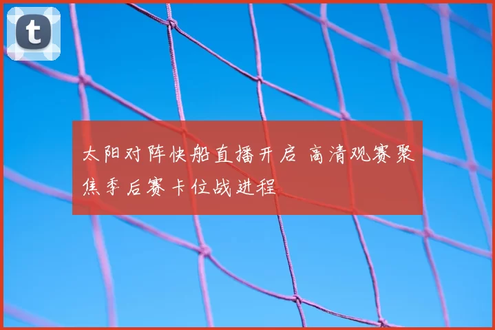 太阳对阵快船直播开启 高清观赛聚焦季后赛卡位战进程