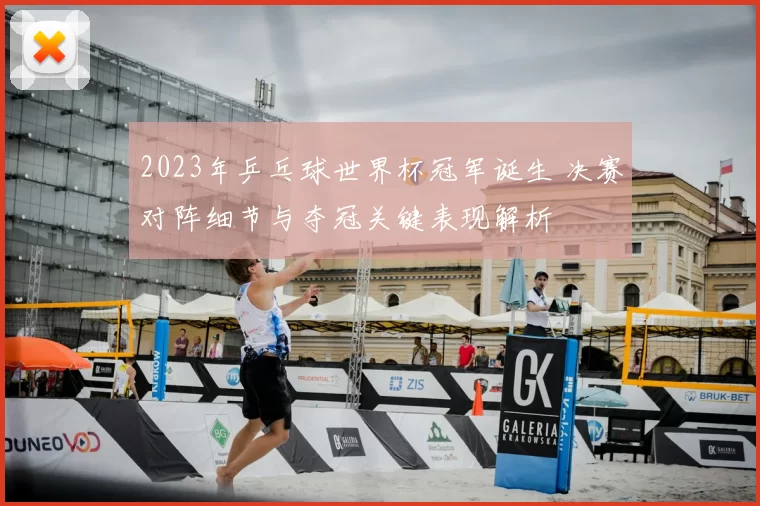 2023年乒乓球世界杯冠军诞生 决赛对阵细节与夺冠关键表现解析