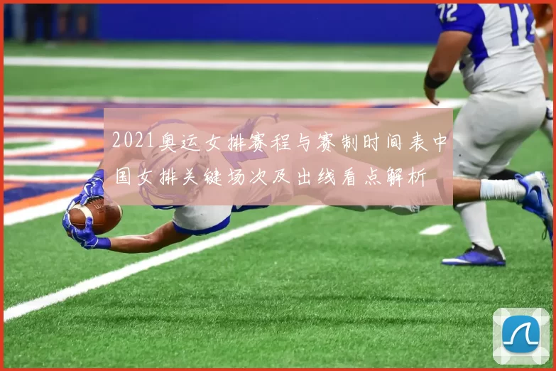 2021奥运女排赛程与赛制时间表中国女排关键场次及出线看点解析