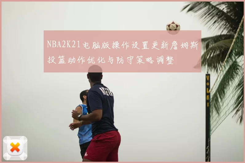NBA2K21电脑版操作设置更新詹姆斯投篮动作优化与防守策略调整