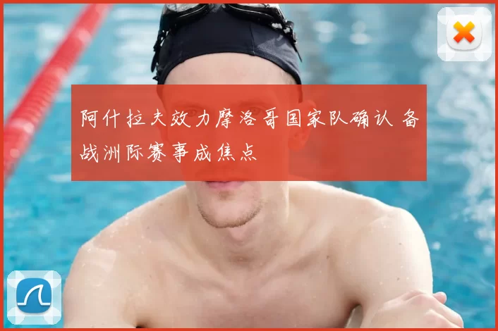 阿什拉夫效力摩洛哥国家队确认 备战洲际赛事成焦点