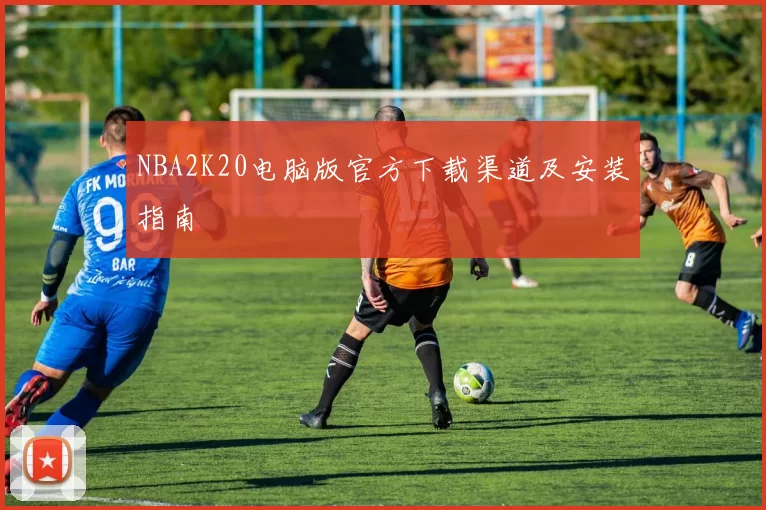 NBA2K20电脑版官方下载渠道及安装指南