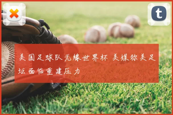 美国足球队无缘世界杯 美媒称美足坛面临重建压力