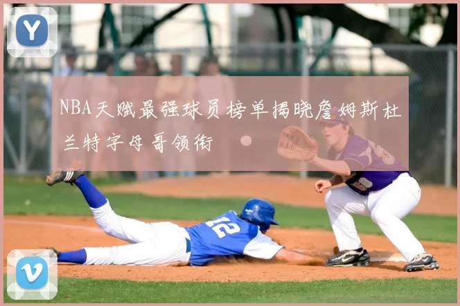 NBA天赋最强球员榜单揭晓詹姆斯杜兰特字母哥领衔