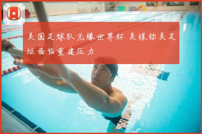 美国足球队无缘世界杯 美媒称美足坛面临重建压力