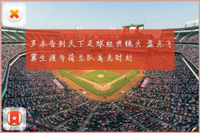 罗本告别天下足球经典镜头 盘点飞翼生涯与荷兰队高光时刻