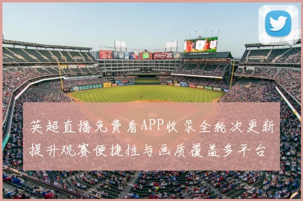 英超直播免费看APP收录全轮次更新提升观赛便捷性与画质覆盖多平台