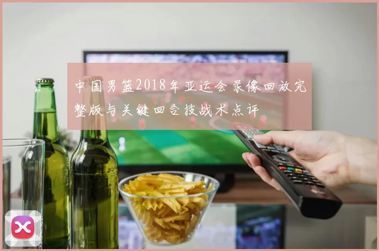 中国男篮2018年亚运会录像回放完整版与关键回合技战术点评