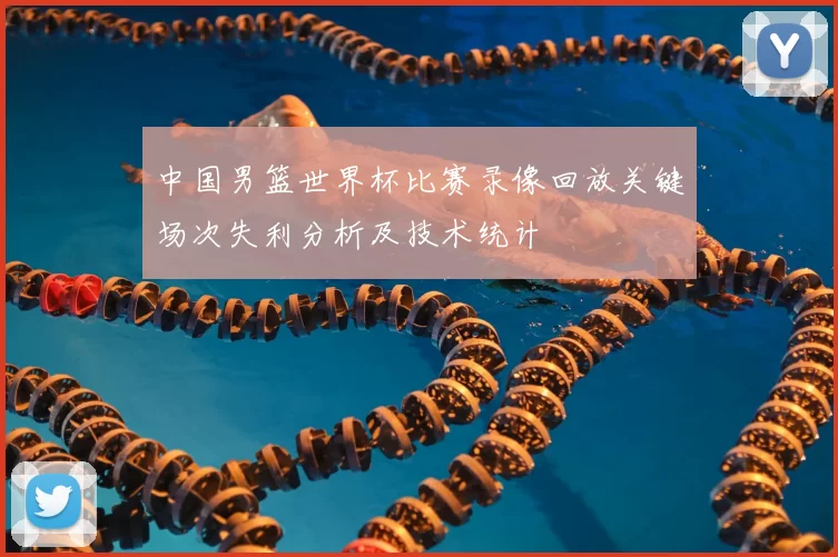 中国男篮世界杯比赛录像回放关键场次失利分析及技术统计