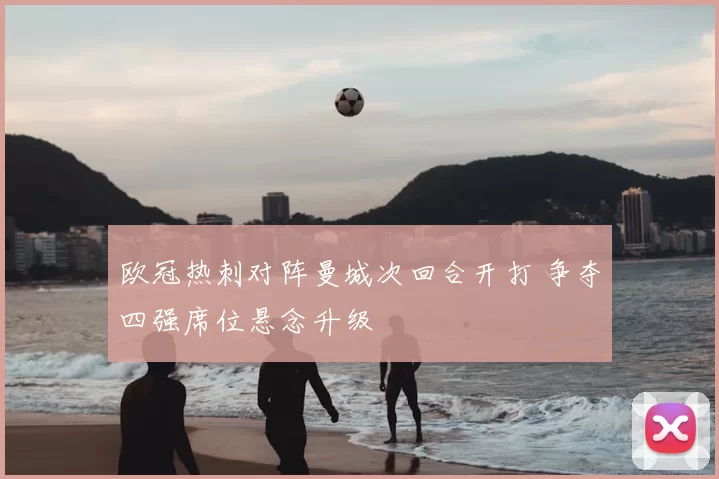 欧冠热刺对阵曼城次回合开打 争夺四强席位悬念升级