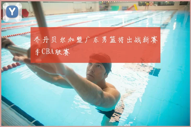 乔丹贝尔加盟广东男篮将出战新赛季CBA联赛