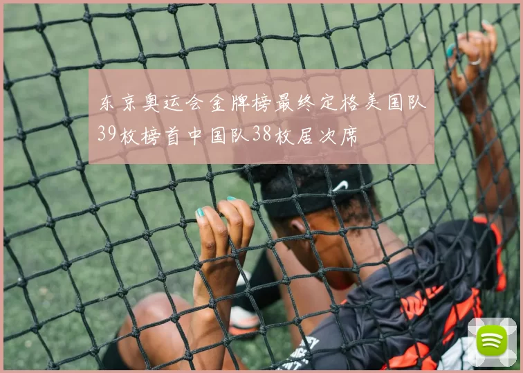 东京奥运会金牌榜最终定格美国队39枚榜首中国队38枚居次席