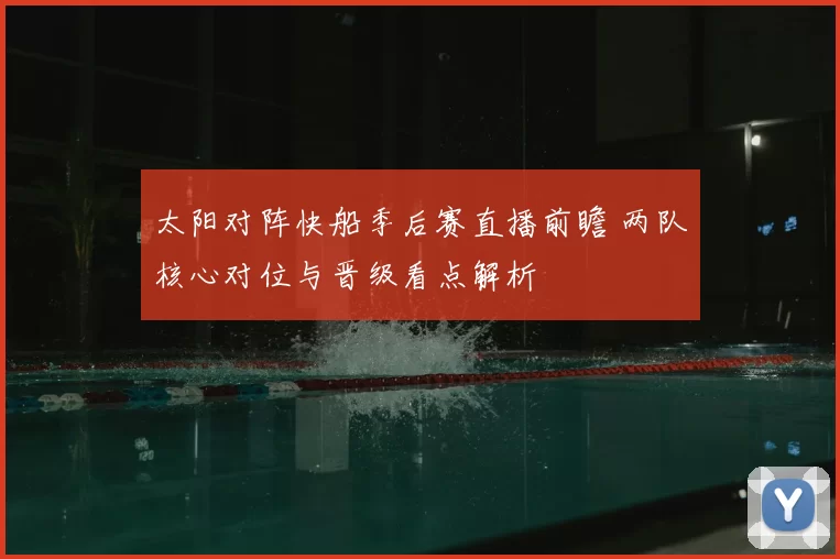 太阳对阵快船季后赛直播前瞻 两队核心对位与晋级看点解析