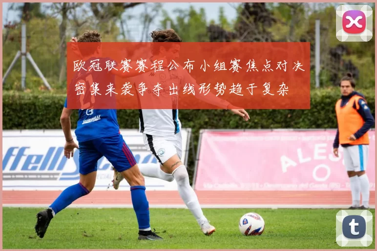 欧冠联赛赛程公布小组赛焦点对决密集来袭争夺出线形势趋于复杂
