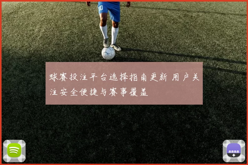 球赛投注平台选择指南更新 用户关注安全便捷与赛事覆盖