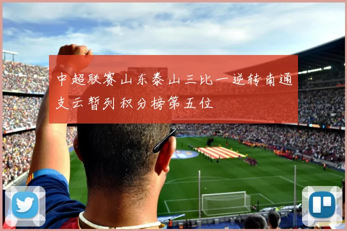 中超联赛山东泰山三比一逆转南通支云暂列积分榜第五位