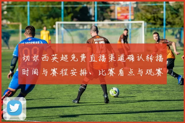 切尔西英超免费直播渠道确认转播时间与赛程安排、比赛看点与观赛指南