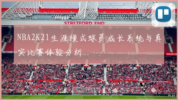 NBA2K21生涯模式球员成长系统与真实比赛体验分析