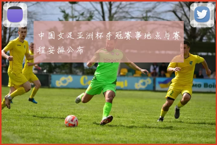 中国女足亚洲杯夺冠赛事地点与赛程安排公布