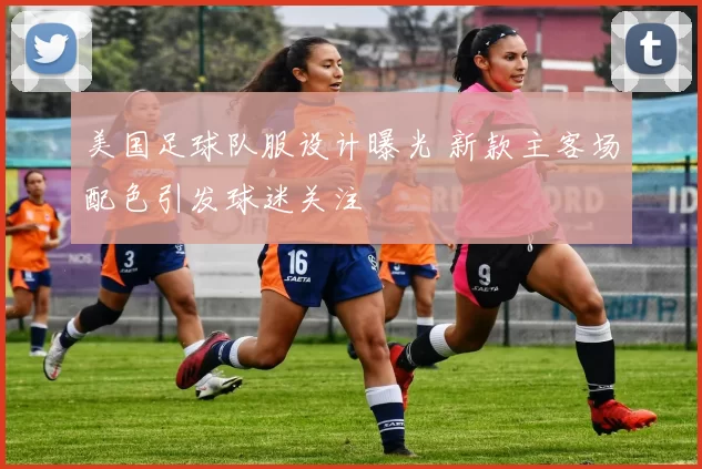 美国足球队服设计曝光 新款主客场配色引发球迷关注