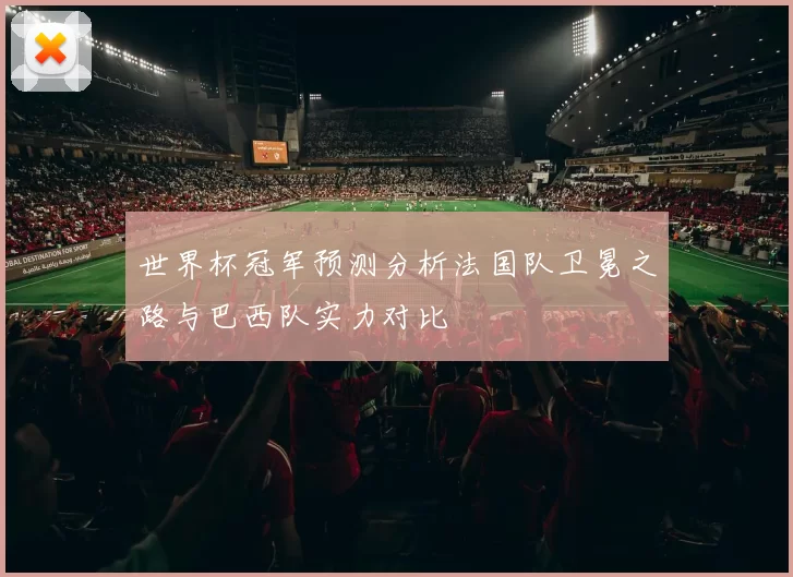 世界杯冠军预测分析法国队卫冕之路与巴西队实力对比