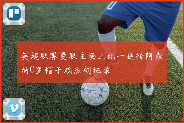 英超联赛曼联主场三比一逆转阿森纳C罗帽子戏法创纪录