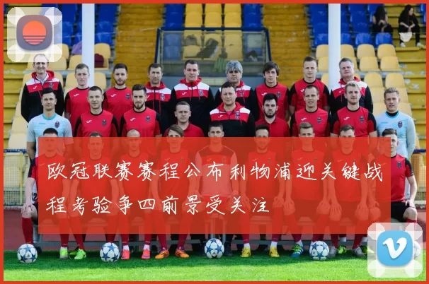 欧冠联赛赛程公布利物浦迎关键战程考验争四前景受关注