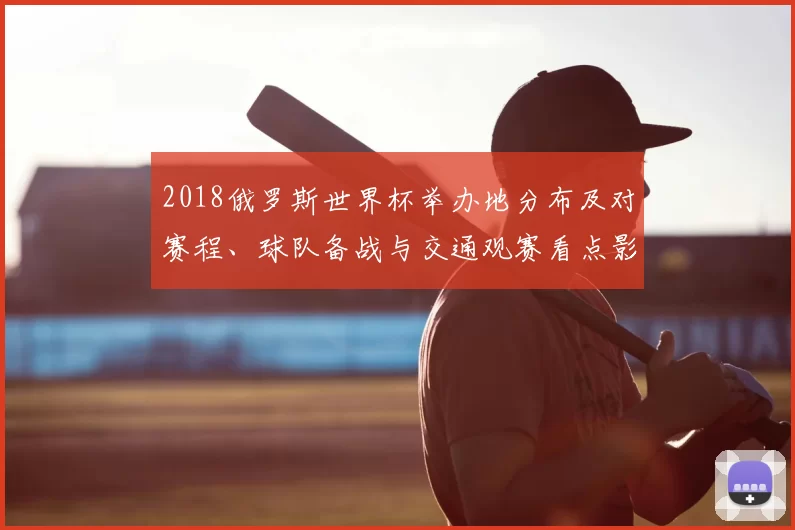 2018俄罗斯世界杯举办地分布及对赛程、球队备战与交通观赛看点影响