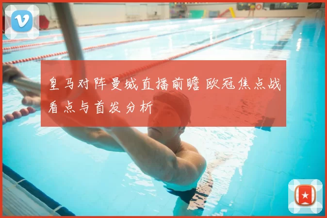 皇马对阵曼城直播前瞻 欧冠焦点战看点与首发分析