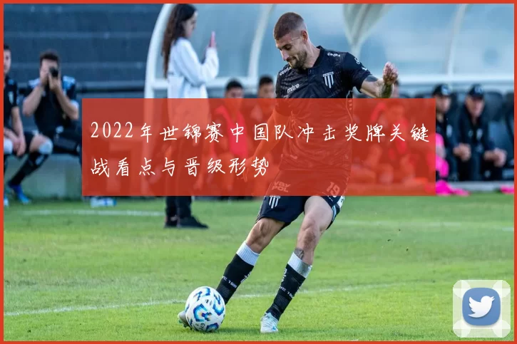 2022年世锦赛中国队冲击奖牌关键战看点与晋级形势