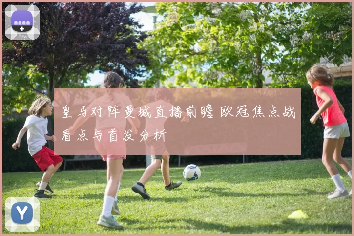 皇马对阵曼城直播前瞻 欧冠焦点战看点与首发分析
