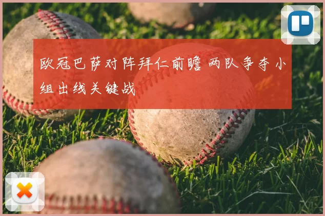 欧冠巴萨对阵拜仁前瞻 两队争夺小组出线关键战