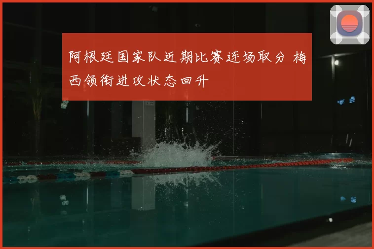 阿根廷国家队近期比赛连场取分 梅西领衔进攻状态回升