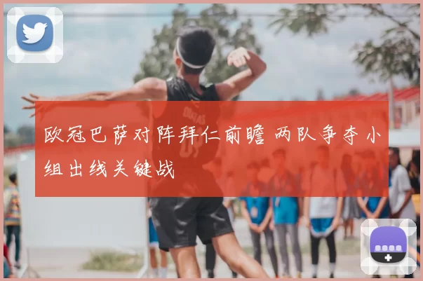 欧冠巴萨对阵拜仁前瞻 两队争夺小组出线关键战