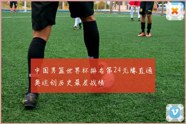 中国男篮世界杯排名第24无缘直通奥运创历史最差战绩