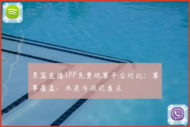 男篮直播APP免费观赛平台对比:赛事覆盖、画质与延迟看点