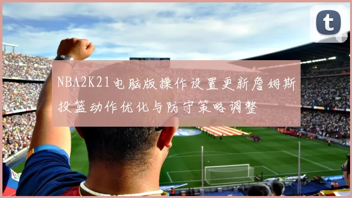 NBA2K21电脑版操作设置更新詹姆斯投篮动作优化与防守策略调整