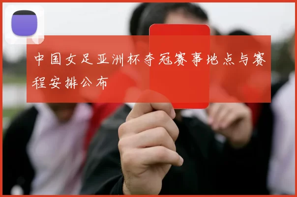 中国女足亚洲杯夺冠赛事地点与赛程安排公布
