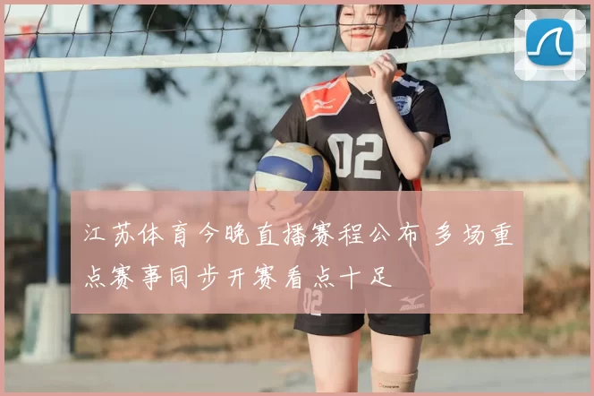 江苏体育今晚直播赛程公布 多场重点赛事同步开赛看点十足